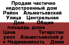 Продам частично недостроенный дом › Район ­ Альметьевский › Улица ­ Центральная › Дом ­ 2 › Общая площадь дома ­ 108 › Цена ­ 499 000 - Татарстан респ., Альметьевский р-н Недвижимость » Дома, коттеджи, дачи продажа   . Татарстан респ.